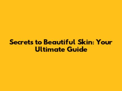 Secrets to Beautiful Skin: Your Ultimate Guide