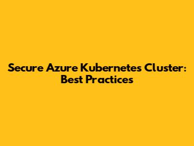 Secure Azure Kubernetes Cluster: Best Practices