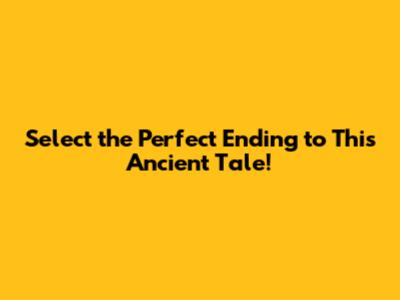 Select the Perfect Ending to This Ancient Tale!