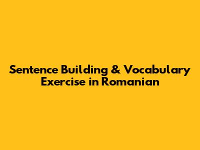 Sentence Building & Vocabulary Exercise in Romanian
