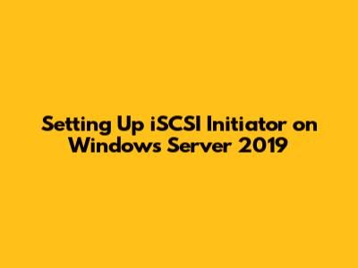 Setting Up iSCSI Initiator on Windows Server 2019