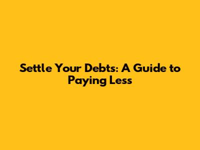 Settle Your Debts: A Guide to Paying Less