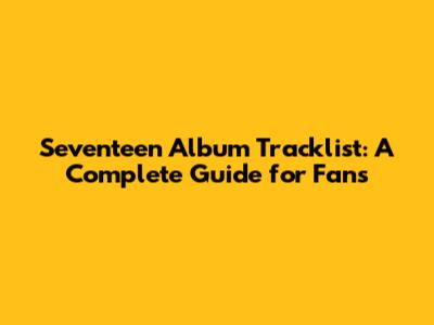 Seventeen Album Tracklist: A Complete Guide for Fans