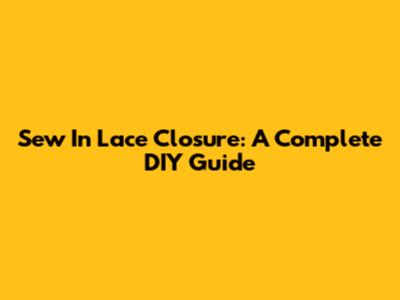 Sew In Lace Closure: A Complete DIY Guide