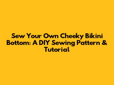 Sew Your Own Cheeky Bikini Bottom: A DIY Sewing Pattern & Tutorial