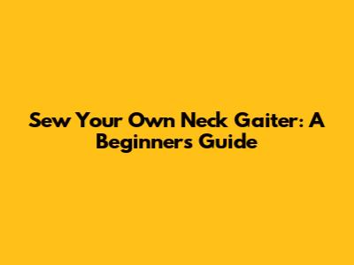 Sew Your Own Neck Gaiter: A Beginner's Guide