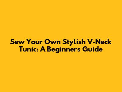 Sew Your Own Stylish V-Neck Tunic: A Beginner's Guide