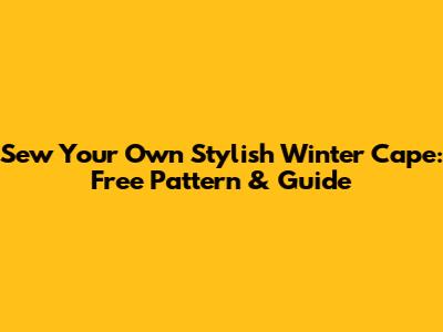 Sew Your Own Stylish Winter Cape: Free Pattern & Guide