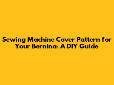 Sewing Machine Cover Pattern for Your Bernina: A DIY Guide