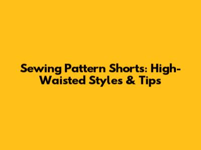 Sewing Pattern Shorts: High-Waisted Styles & Tips