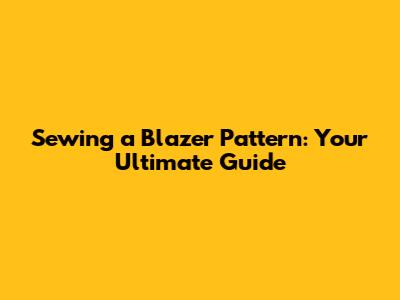 Sewing a Blazer Pattern: Your Ultimate Guide