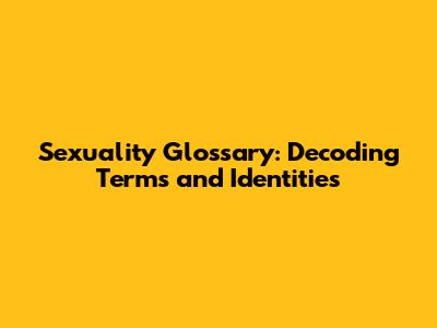 Sexuality Glossary: Decoding Terms and Identities