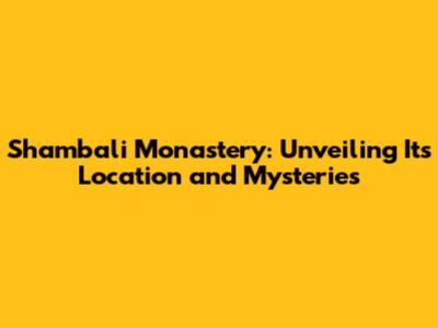 Shambali Monastery: Unveiling Its Location and Mysteries
