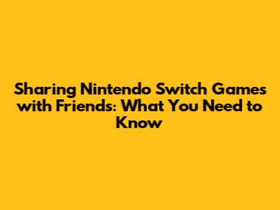 Sharing Nintendo Switch Games with Friends: What You Need to Know