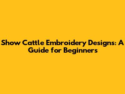 Show Cattle Embroidery Designs: A Guide for Beginners