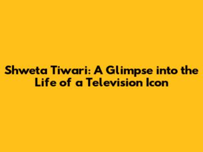 Shweta Tiwari: A Glimpse into the Life of a Television Icon