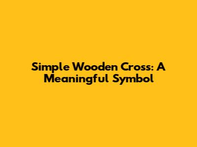 Simple Wooden Cross: A Meaningful Symbol