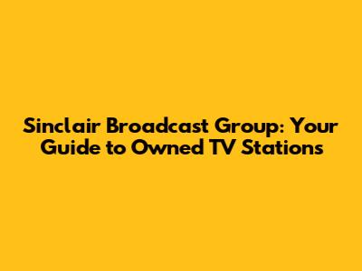 Sinclair Broadcast Group: Your Guide to Owned TV Stations