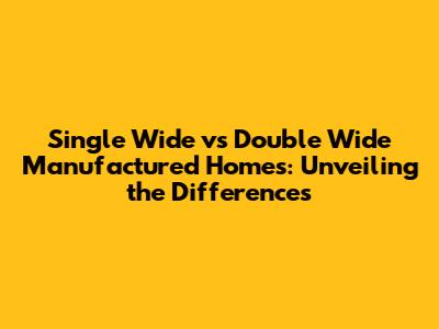 Single Wide vs Double Wide Manufactured Homes: Unveiling the Differences