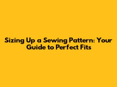 Sizing Up a Sewing Pattern: Your Guide to Perfect Fits