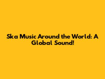 Ska Music Around the World: A Global Sound!
