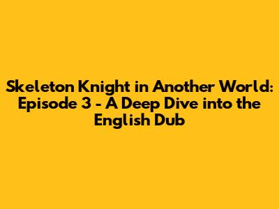 Skeleton Knight in Another World: Episode 3 - A Deep Dive into the English Dub
