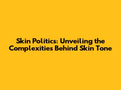 Skin Politics: Unveiling the Complexities Behind Skin Tone