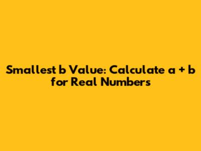 Smallest b Value: Calculate a + b for Real Numbers