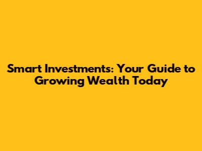 Smart Investments: Your Guide to Growing Wealth Today