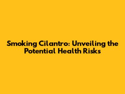 Smoking Cilantro: Unveiling the Potential Health Risks