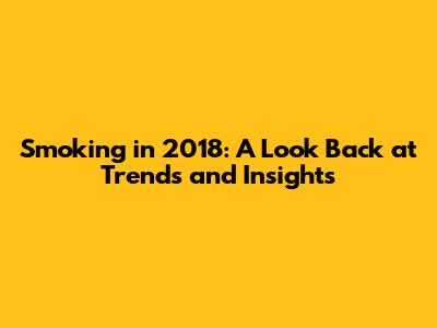 Smoking in 2018: A Look Back at Trends and Insights