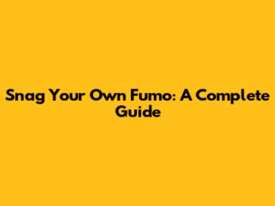 Snag Your Own Fumo: A Complete Guide