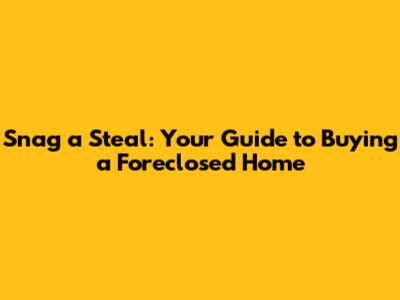 Snag a Steal: Your Guide to Buying a Foreclosed Home