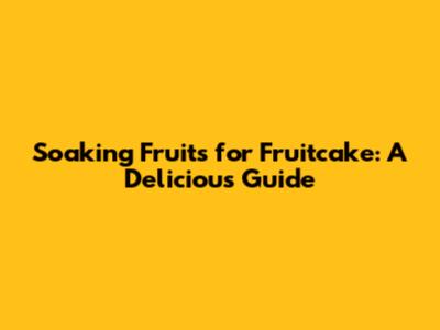 Soaking Fruits for Fruitcake: A Delicious Guide
