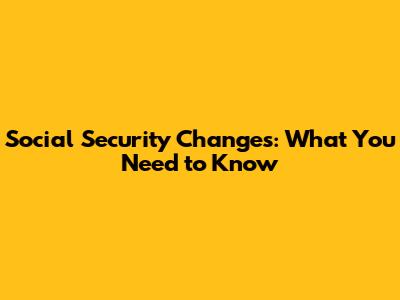 Social Security Changes: What You Need to Know