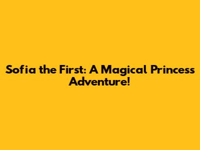 Sofia the First: A Magical Princess Adventure!