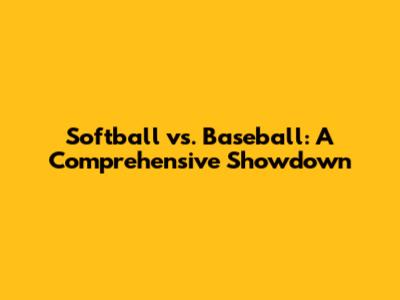 Softball vs. Baseball: A Comprehensive Showdown