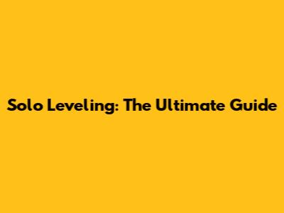 Solo Leveling: The Ultimate Guide