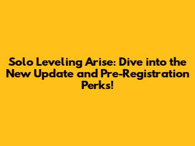 Solo Leveling Arise: Dive into the New Update and Pre-Registration Perks!
