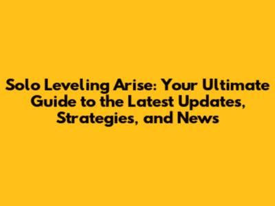 Solo Leveling Arise: Your Ultimate Guide to the Latest Updates, Strategies, and News