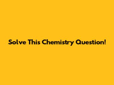 Solve This Chemistry Question!