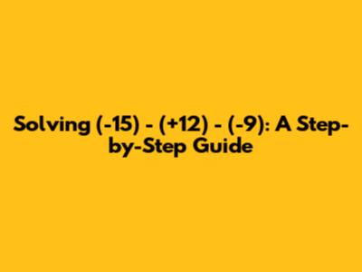 Solving (-15) - (+12) - (-9): A Step-by-Step Guide