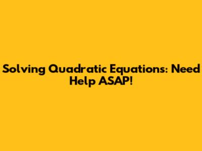 Solving Quadratic Equations: Need Help ASAP!
