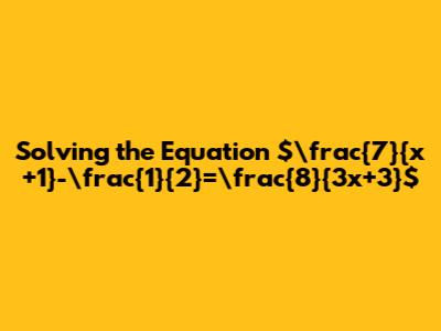 Solving the Equation $\frac{7}{x+1}-\frac{1}{2}=\frac{8}{3x+3}$