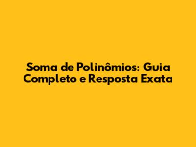 Soma de Polinômios: Guia Completo e Resposta Exata