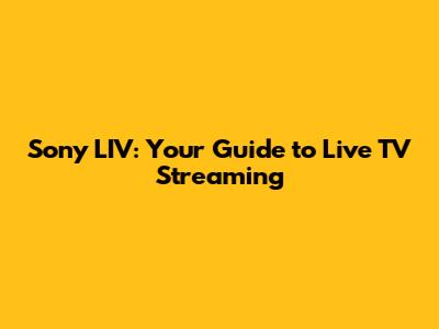 Sony LIV: Your Guide to Live TV Streaming