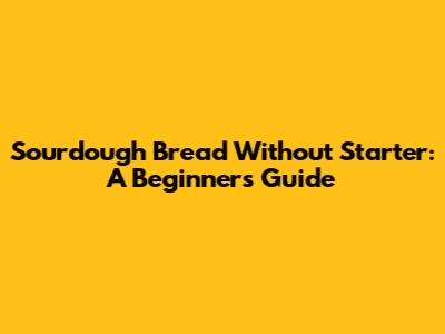 Sourdough Bread Without Starter: A Beginner's Guide