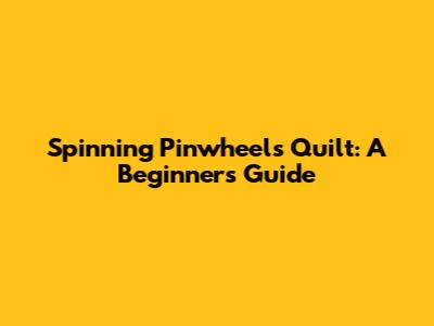 Spinning Pinwheels Quilt: A Beginner's Guide