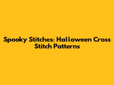 Spooky Stitches: Halloween Cross Stitch Patterns