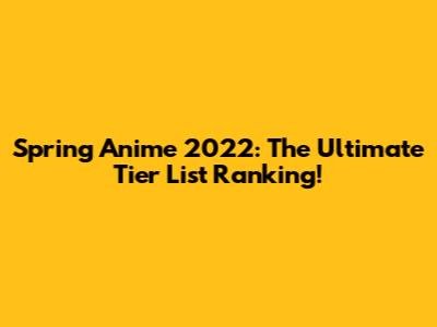 Spring Anime 2022: The Ultimate Tier List Ranking!